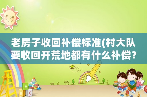 老房子收回補償標準(村大隊要收回開荒地都有什么補償？)