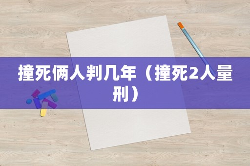 撞死倆人判幾年（撞死2人量刑）