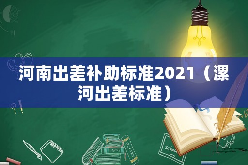 河南出差補助標準2021（漯河出差標準）