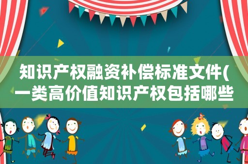 知識產權融資補償標準文件(一類高價值知識產權包括哪些？)