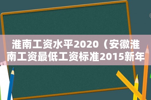 淮南工資水平2020（安徽淮南工資最低工資標(biāo)準(zhǔn)2015新年）
