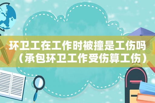 環衛工在工作時被撞是工傷嗎（承包環衛工作受傷算工傷）
