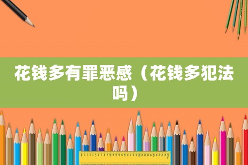 花錢多有罪惡感（花錢多犯法嗎）