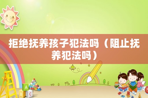拒絕撫養孩子犯法嗎（阻止撫養犯法嗎）