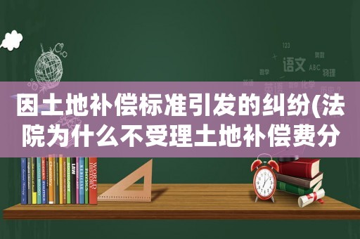 因土地補(bǔ)償標(biāo)準(zhǔn)引發(fā)的糾紛(法院為什么不受理土地補(bǔ)償費(fèi)分配糾紛案件？)