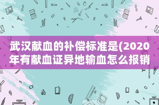 武漢獻(xiàn)血的補償標(biāo)準(zhǔn)是(2020年有獻(xiàn)血證異地輸血怎么報銷)