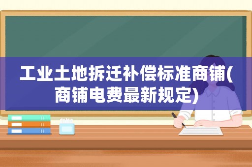 工業土地拆遷補償標準商鋪(商鋪電費最新規定)