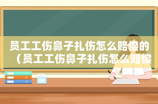 員工工傷鼻子扎傷怎么賠償的（員工工傷鼻子扎傷怎么賠償）