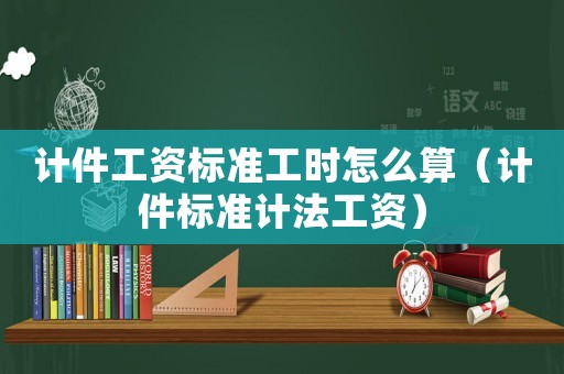 計件工資標準工時怎么算（計件標準計法工資）