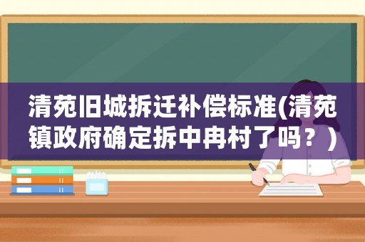 清苑舊城拆遷補償標(biāo)準(zhǔn)(清苑鎮(zhèn)政府確定拆中冉村了嗎？)
