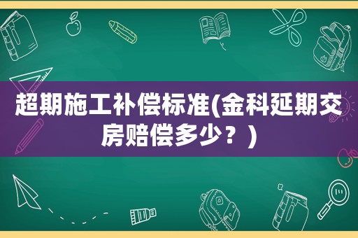 超期施工補償標準(金科延期交房賠償多少？)