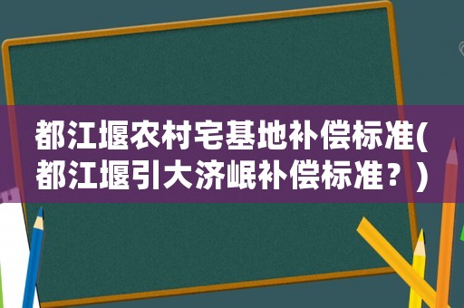 都江堰農村宅基地補償標準(都江堰引大濟岷補償標準？)