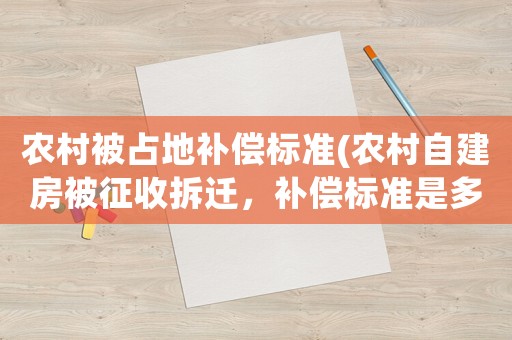 農村被占地補償標準(農村自建房被征收拆遷，補償標準是多少)