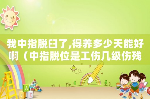 我中指脫臼了,得養多少天能好啊（中指脫位是工傷幾級傷殘）