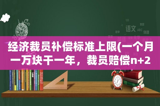 經(jīng)濟(jì)裁員補(bǔ)償標(biāo)準(zhǔn)上限(一個(gè)月一萬(wàn)塊干一年，裁員賠償n+2怎么算？)