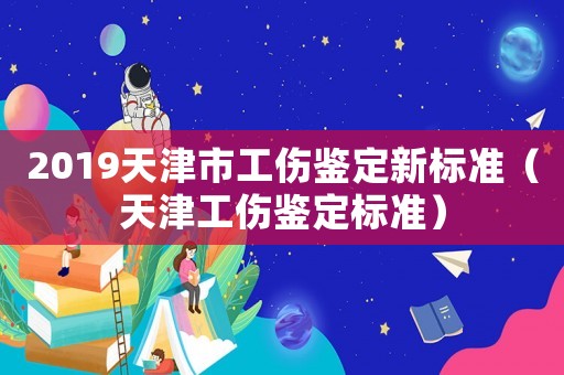 2019天津市工傷鑒定新標準（天津工傷鑒定標準）