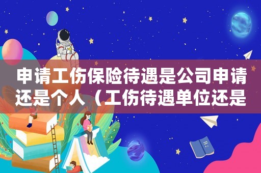 申請工傷保險待遇是公司申請還是個人（工傷待遇單位還是個人申領）