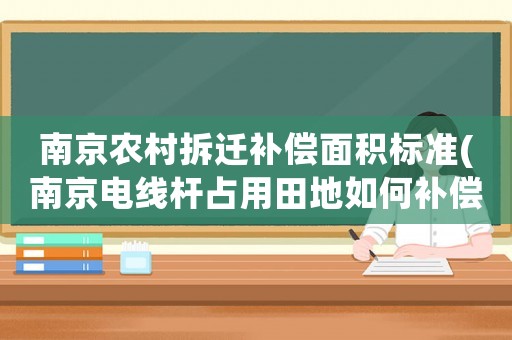 南京農村拆遷補償面積標準(南京電線桿占用田地如何補償)
