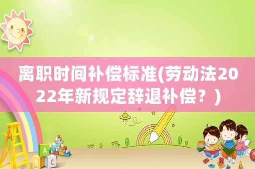 離職時(shí)間補(bǔ)償標(biāo)準(zhǔn)(勞動(dòng)法2022年新規(guī)定辭退補(bǔ)償？)
