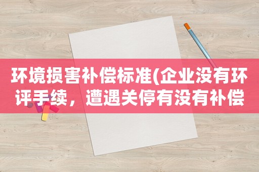 環(huán)境損害補(bǔ)償標(biāo)準(zhǔn)(企業(yè)沒有環(huán)評(píng)手續(xù)，遭遇關(guān)停有沒有補(bǔ)償？有什么需要注意的？)