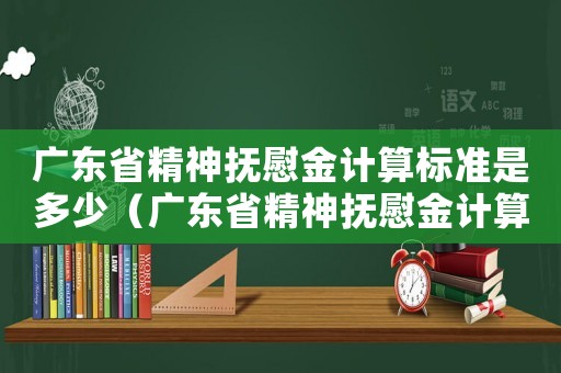 廣東省精神撫慰金計算標(biāo)準(zhǔn)是多少（廣東省精神撫慰金計算標(biāo)準(zhǔn)）