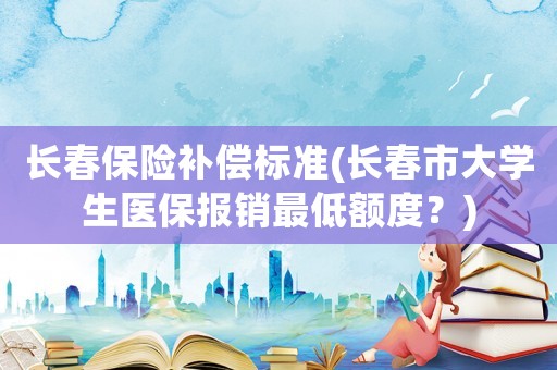 長(zhǎng)春保險(xiǎn)補(bǔ)償標(biāo)準(zhǔn)(長(zhǎng)春市大學(xué)生醫(yī)保報(bào)銷最低額度？)
