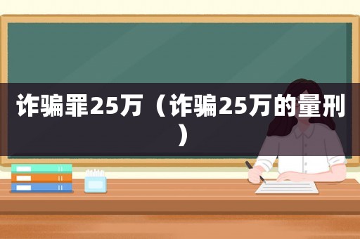 詐騙罪25萬(wàn)（詐騙25萬(wàn)的量刑）