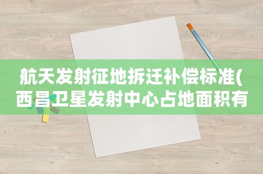 航天發(fā)射征地拆遷補(bǔ)償標(biāo)準(zhǔn)(西昌衛(wèi)星發(fā)射中心占地面積有多大)