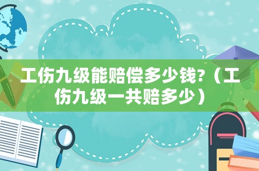 工傷九級(jí)能賠償多少錢?（工傷九級(jí)一共賠多少）