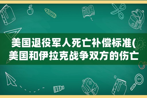 美國退役軍人死亡補償標準(美國和伊拉克戰爭雙方的傷亡是多少？)