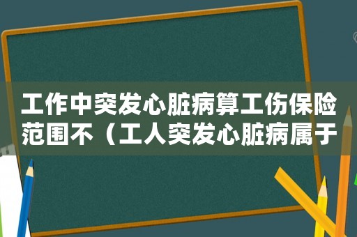 工作中突發(fā)心臟病算工傷保險(xiǎn)范圍不（工人突發(fā)心臟病屬于工傷嗎）