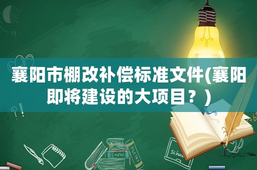 襄陽市棚改補償標準文件(襄陽即將建設的大項目？)