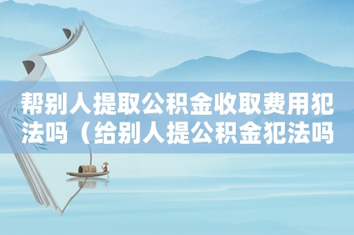 幫別人提取公積金收取費(fèi)用犯法嗎（給別人提公積金犯法嗎）