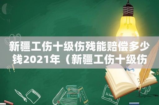 新疆工傷十級傷殘能賠償多少錢2021年（新疆工傷十級傷殘能賠多少錢.）