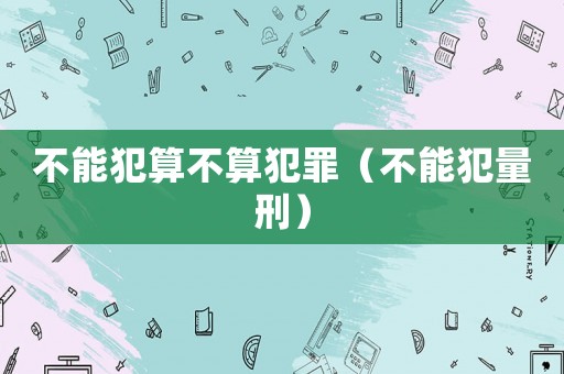不能犯算不算犯罪（不能犯量刑）
