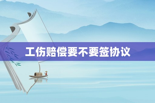 工傷賠償要不要簽協議