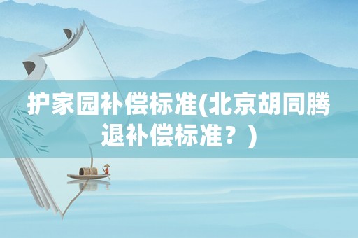 護家園補償標準(北京胡同騰退補償標準？)