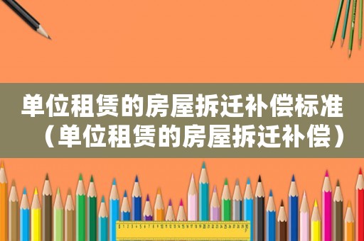 單位租賃的房屋拆遷補償標(biāo)準(zhǔn)（單位租賃的房屋拆遷補償）