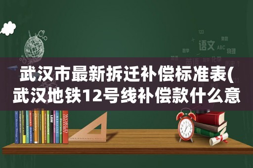 武漢市最新拆遷補(bǔ)償標(biāo)準(zhǔn)表(武漢地鐵12號(hào)線補(bǔ)償款什么意思？)
