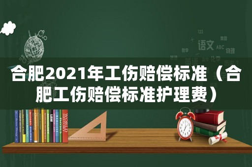 合肥2021年工傷賠償標(biāo)準(zhǔn)（合肥工傷賠償標(biāo)準(zhǔn)護(hù)理費(fèi)）