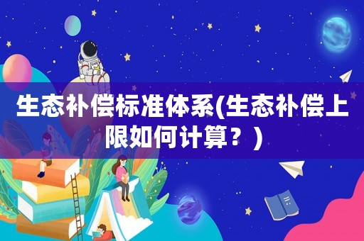 生態補償標準體系(生態補償上限如何計算？)