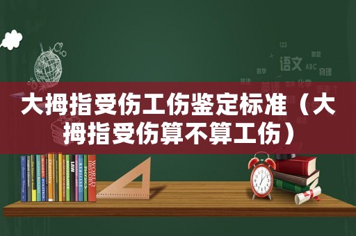 大拇指受傷工傷鑒定標準（大拇指受傷算不算工傷）