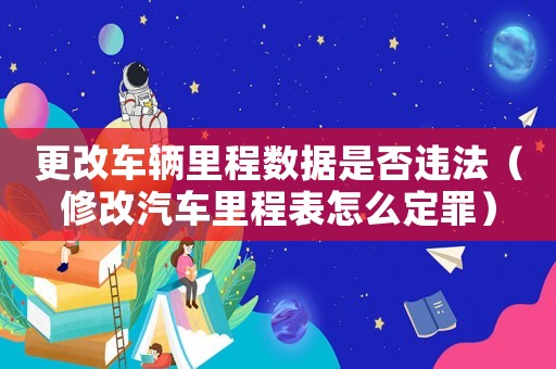 更改車輛里程數據是否違法（修改汽車里程表怎么定罪）