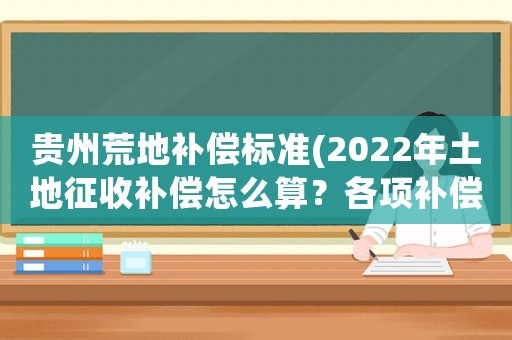 貴州荒地補償標準(2022年土地征收補償怎么算？各項補償標準是什么？)