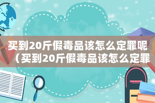 買到20斤假毒品該怎么定罪呢（買到20斤假毒品該怎么定罪）