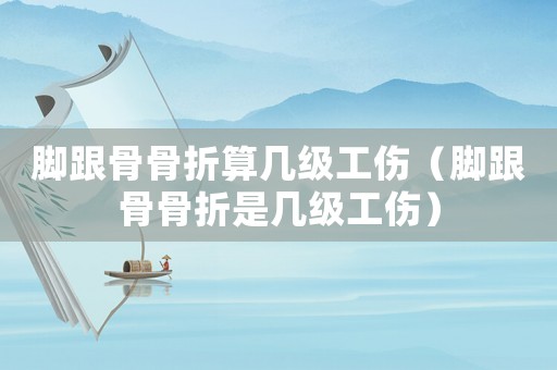 腳跟骨骨折算幾級工傷（腳跟骨骨折是幾級工傷）