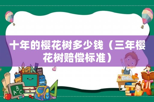十年的櫻花樹多少錢（三年櫻花樹賠償標準）