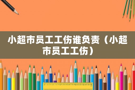 小超市員工工傷誰負(fù)責(zé)（小超市員工工傷）