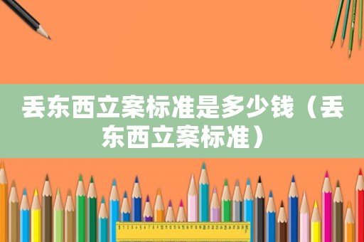 丟東西立案標(biāo)準(zhǔn)是多少錢（丟東西立案標(biāo)準(zhǔn)）