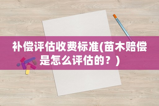 補償評估收費標準(苗木賠償是怎么評估的？)